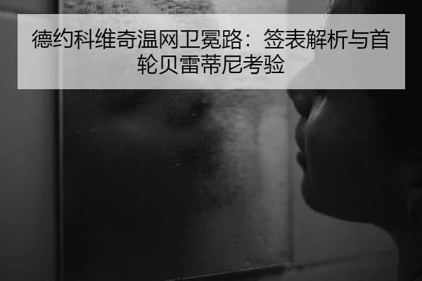 德约科维奇温网卫冕路：签表解析与首轮贝雷蒂尼考验